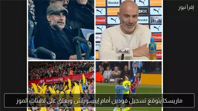 ماريسكا يتوقع تسجيل فودين أمام إيبسويتش ويعلق على لافتات الموز