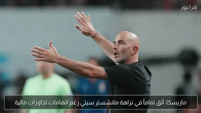 ماريسكا: أثق تماماً في نزاهة مانشستر سيتي رغم اتهامات تجاوزات مالية