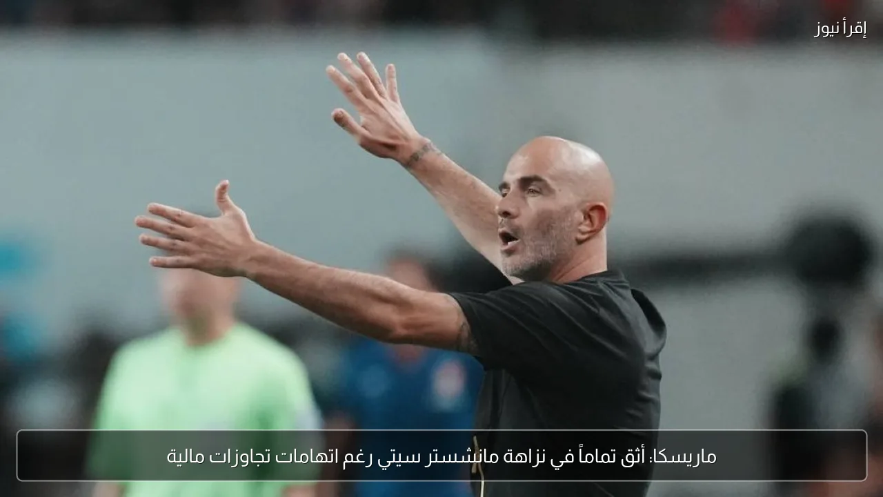 ماريسكا: أثق تماماً في نزاهة مانشستر سيتي رغم اتهامات تجاوزات مالية