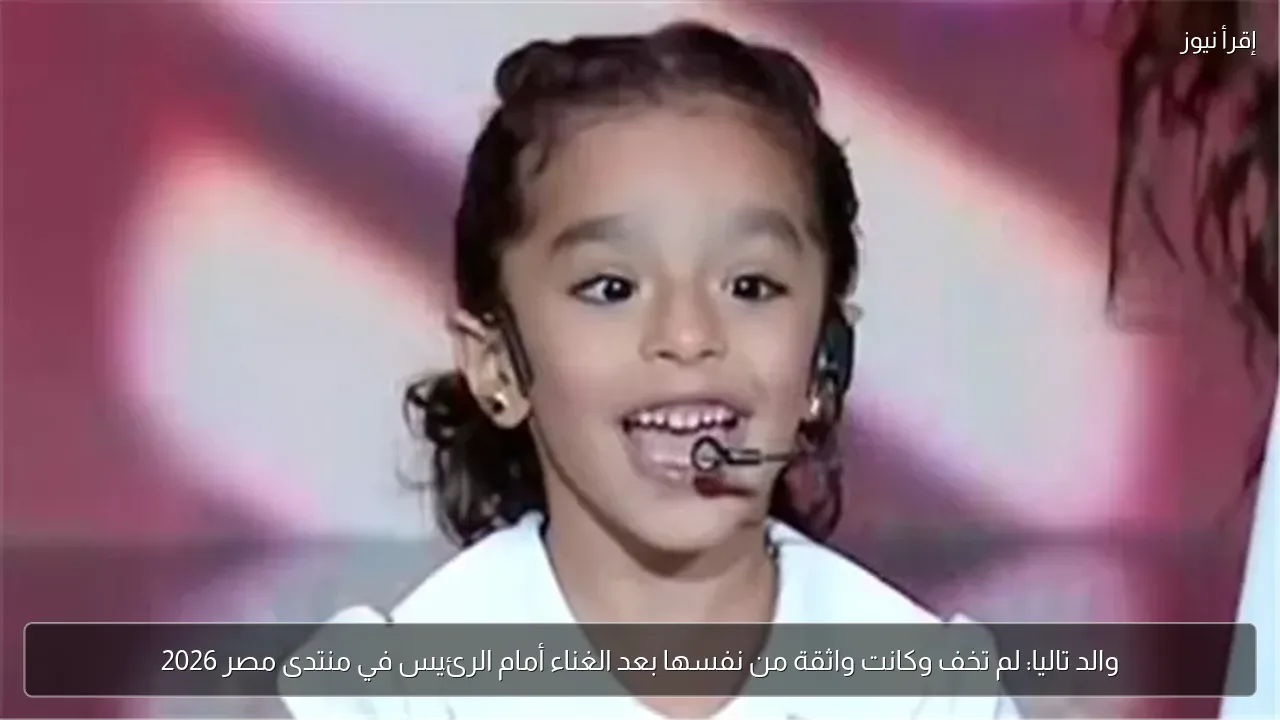 والد تاليا: لم تخف وكانت واثقة من نفسها بعد الغناء أمام الرئيس في منتدى مصر 2026