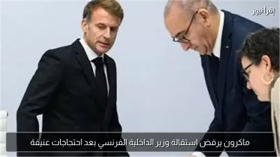 ماكرون يرفض استقالة وزير الداخلية الفرنسي بعد احتجاجات عنيفة