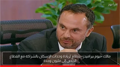 مالك «نيوم بيراميدز» يتطلع لزيادة وحدات الإسكان بالشراكة مع القطاع الخاص إلى مليون وحدة
