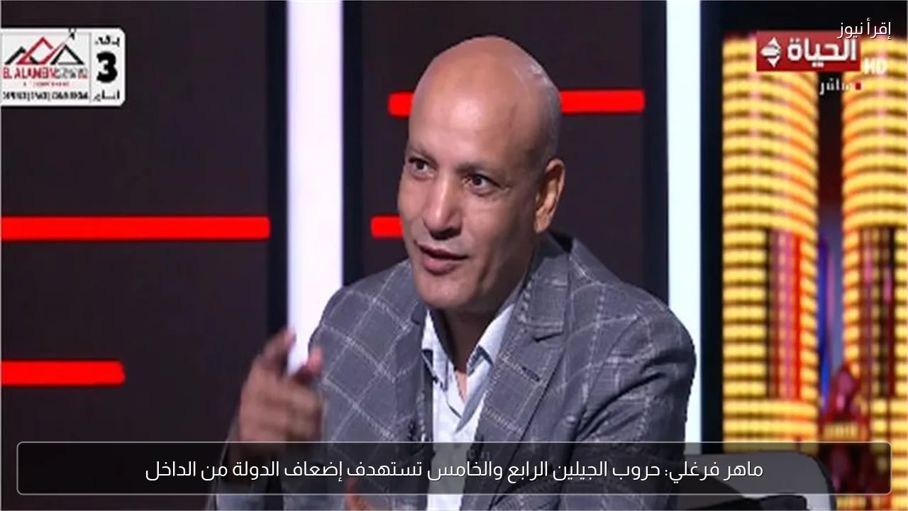 ماهر فرغلي: حروب الجيلين الرابع والخامس تستهدف إضعاف الدولة من الداخل