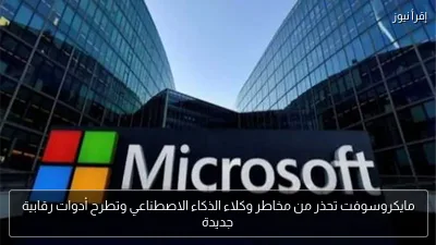 مايكروسوفت تحذر من مخاطر وكلاء الذكاء الاصطناعي وتطرح أدوات رقابية جديدة