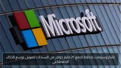 مايكروسوفت تخطط لجمع 25 مليار دولار من السندات لتمويل توسع الذكاء الاصطناعي