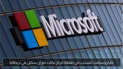 مايكروسوفت تنسحب من صفقة مركز بيانات مع إن سكيل في بريطانيا