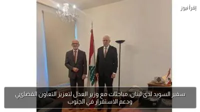 سفير السويد لدى لبنان: مباحثات مع وزير العدل لتعزيز التعاون القضائي ودعم الاستقرار في الجنوب