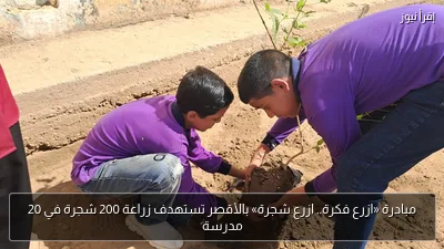 مبادرة «ازرع فكرة.. ازرع شجرة» بالأقصر تستهدف زراعة 200 شجرة في 20 مدرسة