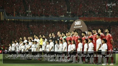 الأهلي يصطدم بالزمالك اليوم في القمة المرتقبة بملعب ستاد القاهرة ضمن الجولة السادسة