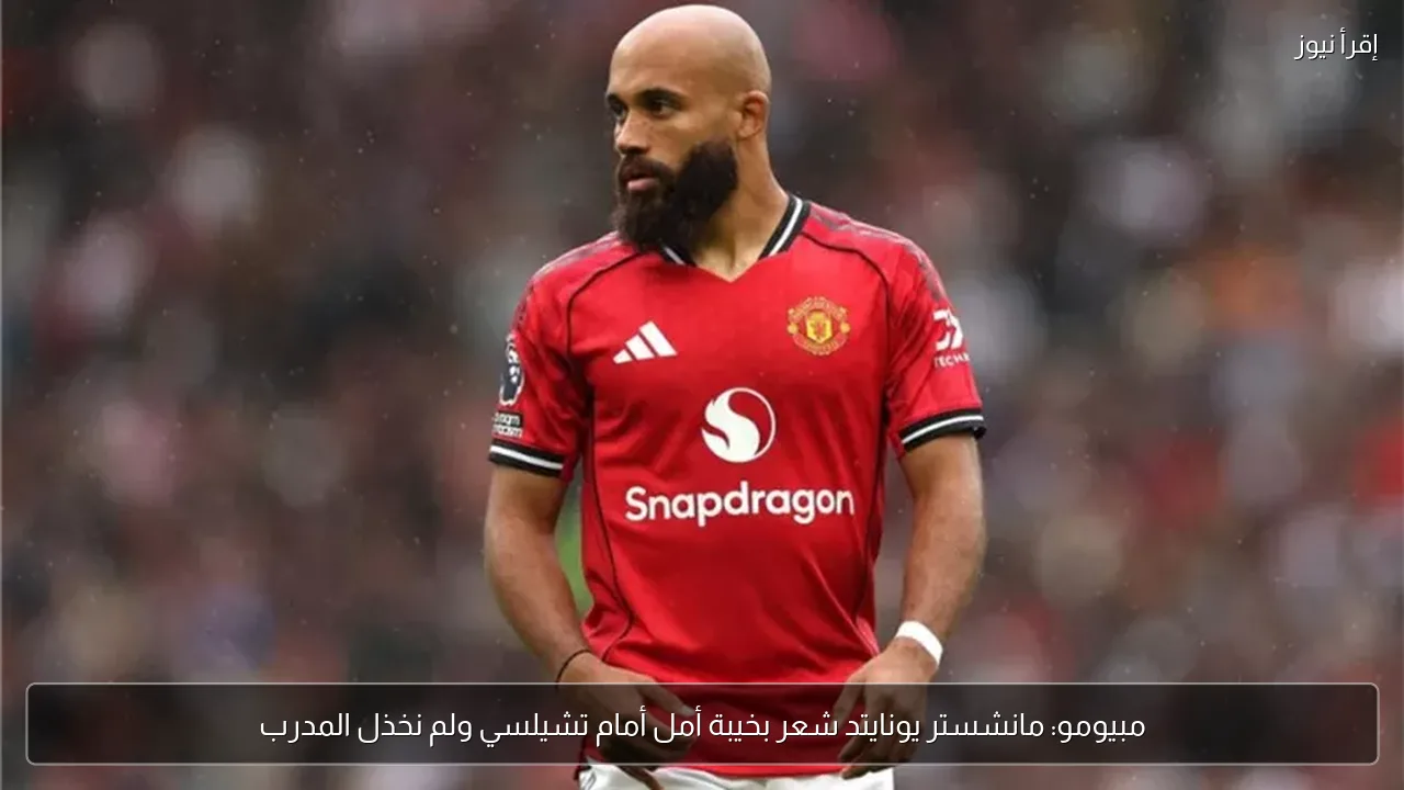 مبيومو: مانشستر يونايتد شعر بخيبة أمل أمام تشيلسي ولم نخذل المدرب