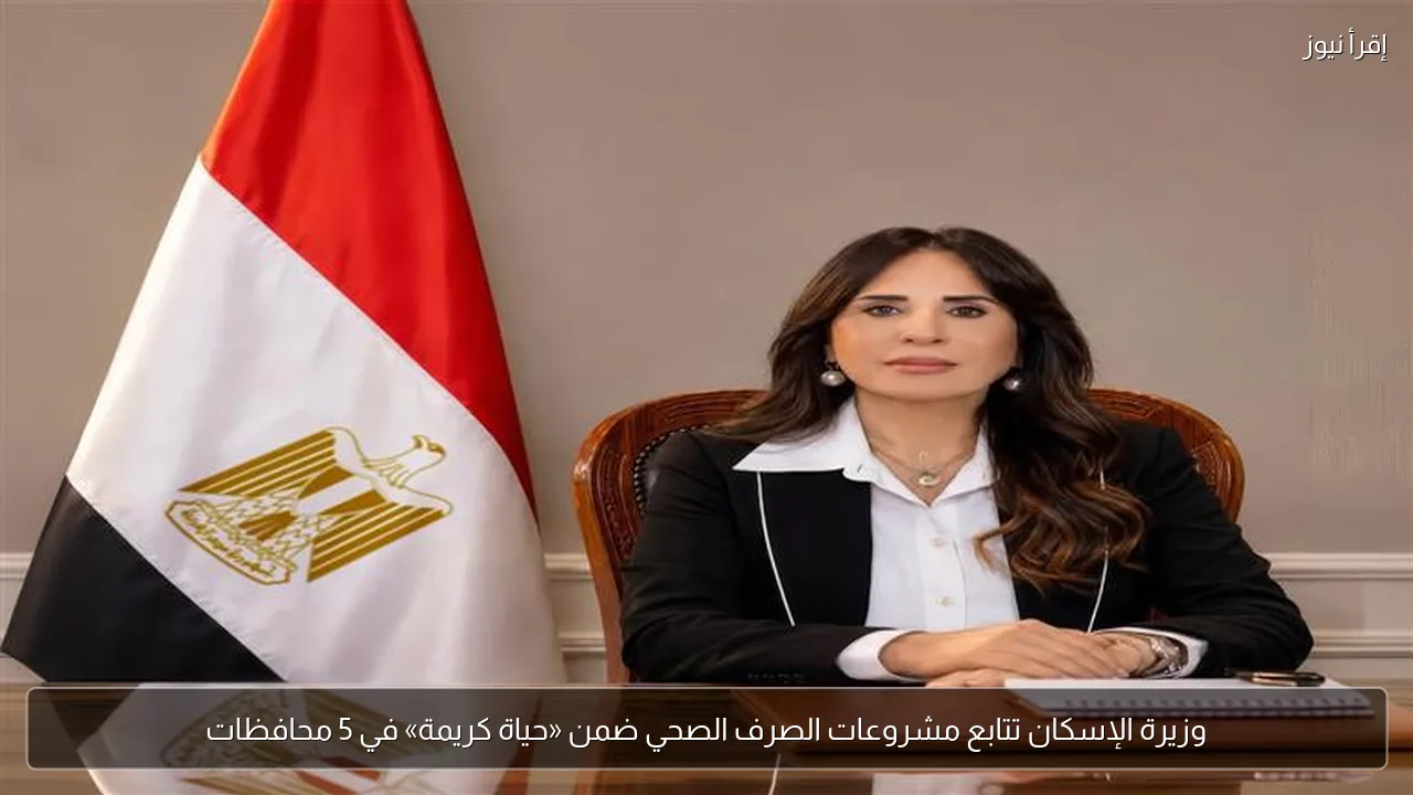 وزيرة الإسكان تتابع مشروعات الصرف الصحي ضمن «حياة كريمة» في 5 محافظات