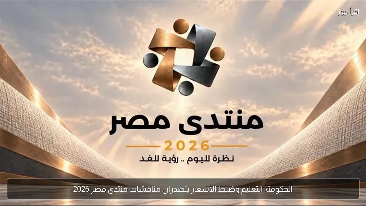 الحكومة: التعليم وضبط الأسعار يتصدران مناقشات منتدى مصر 2026