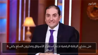 متى بشاي: الرقابة الرقمية تدعم استقرار الأسواق ومخزون السلع يكفي 6 أشهر