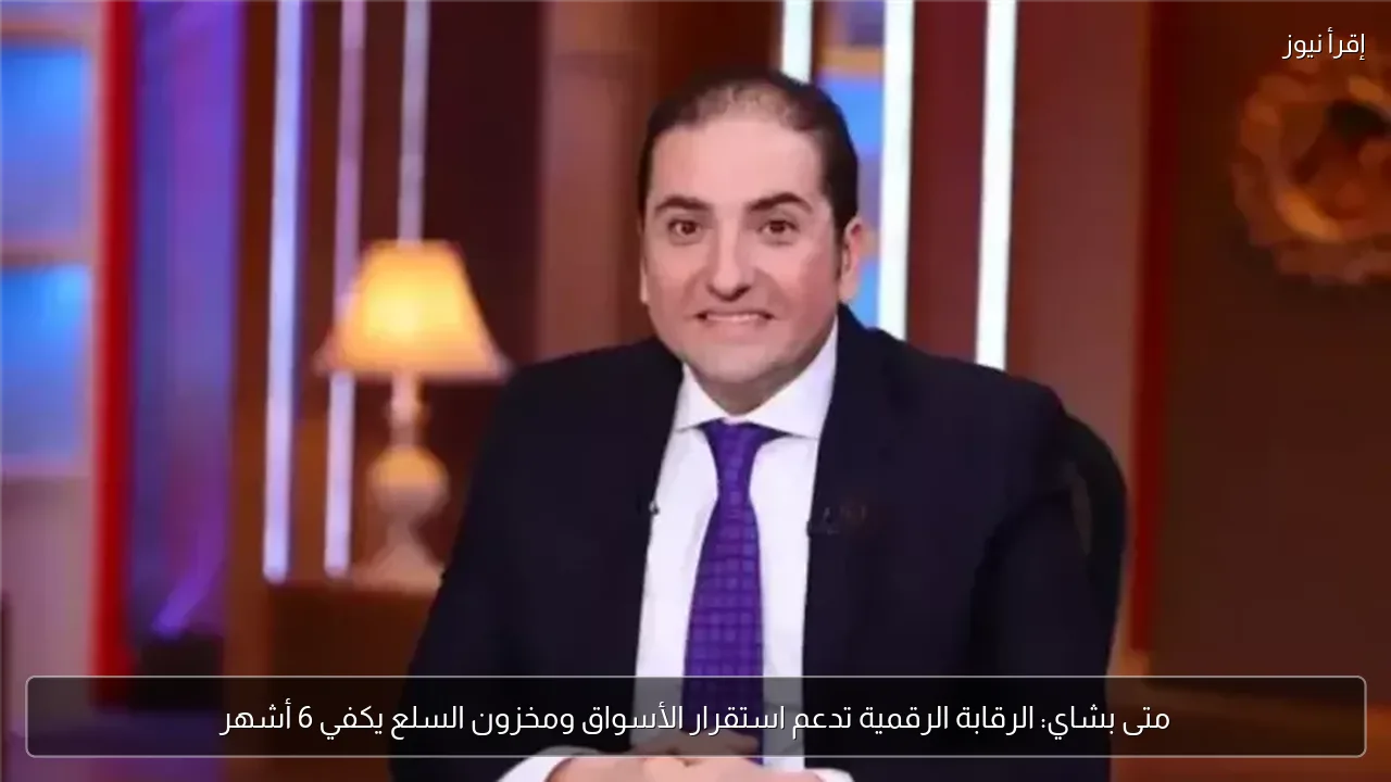 متى بشاي: الرقابة الرقمية تدعم استقرار الأسواق ومخزون السلع يكفي 6 أشهر