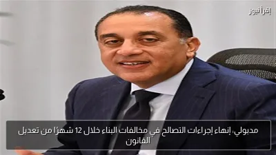 مدبولي: إنهاء إجراءات التصالح في مخالفات البناء خلال 12 شهرًا من تعديل القانون