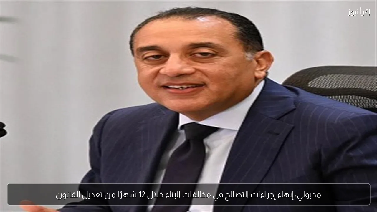 مدبولي: إنهاء إجراءات التصالح في مخالفات البناء خلال 12 شهرًا من تعديل القانون