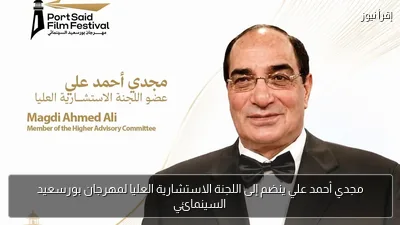 مجدي أحمد علي ينضم إلى اللجنة الاستشارية العليا لمهرجان بورسعيد السينمائي