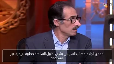 مجدي الجلاد: خطاب السيسي بشأن تداول السلطة خطوة تاريخية غير مسبوقة
