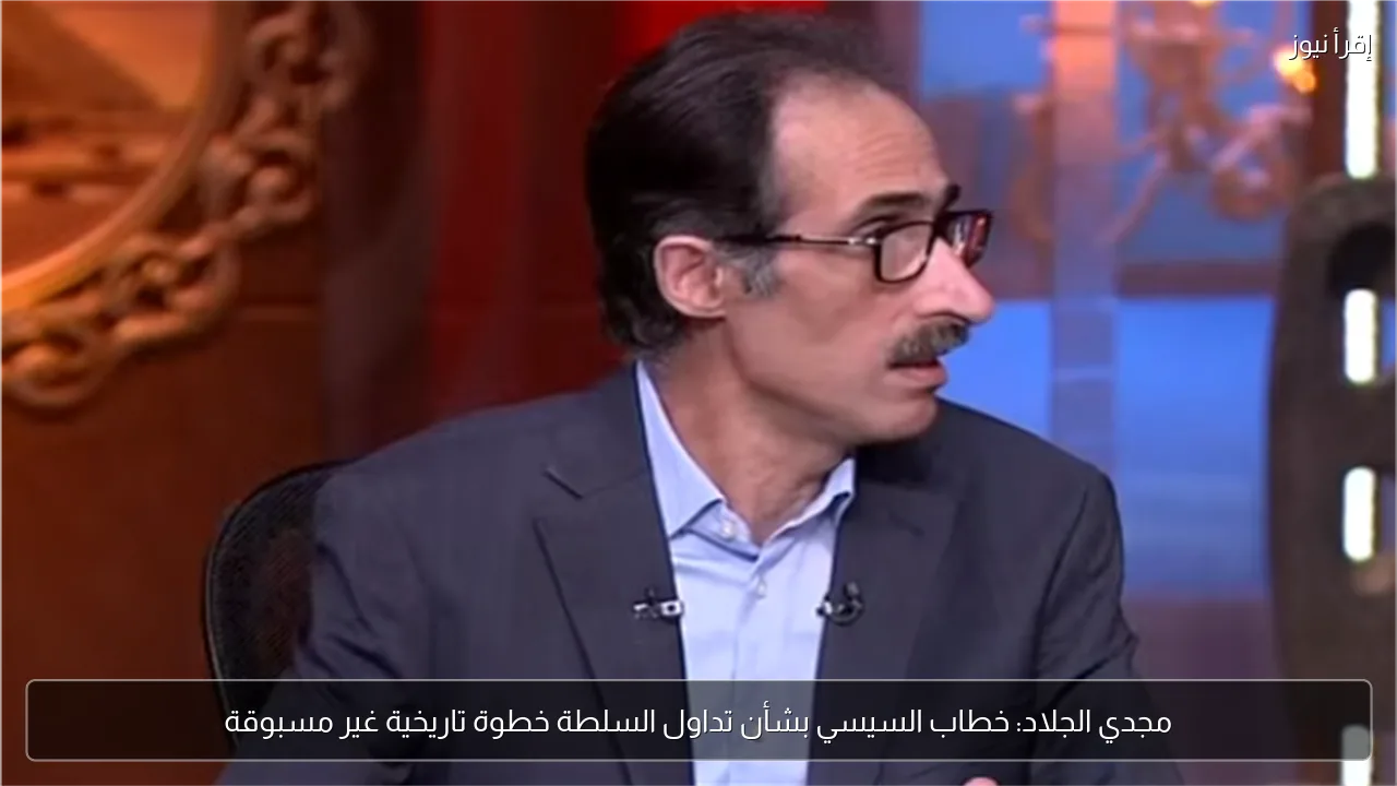 مجدي الجلاد: خطاب السيسي بشأن تداول السلطة خطوة تاريخية غير مسبوقة