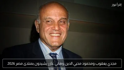 مجدي يعقوب ومحمود محيي الدين وهاني عازر يشيدون بمنتدى مصر 2026