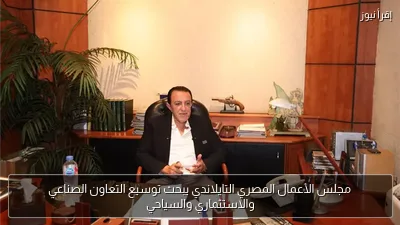 مجلس الأعمال المصري التايلاندي يبحث توسيع التعاون الصناعي والاستثماري والسياحي