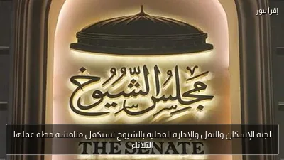 لجنة الإسكان والنقل والإدارة المحلية بالشيوخ تستكمل مناقشة خطة عملها الثلاثاء
