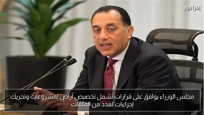 مجلس الوزراء يوافق على قرارات تشمل تخصيص أراضٍ لمشروعات وتحريك إجراءات لعدد من الملفات