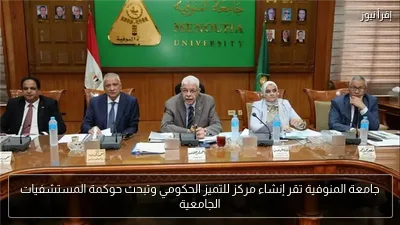 جامعة المنوفية تقر إنشاء مركز للتميز الحكومي وتبحث حوكمة المستشفيات الجامعية