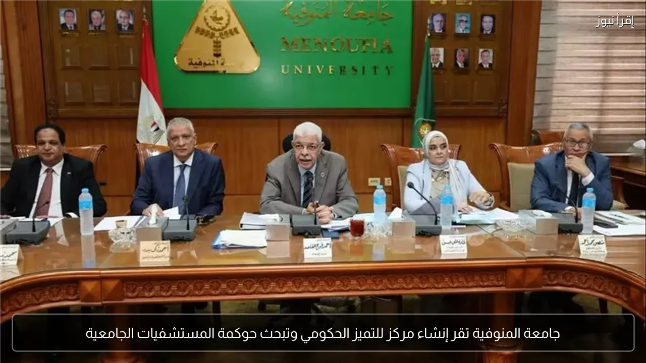 جامعة المنوفية تقر إنشاء مركز للتميز الحكومي وتبحث حوكمة المستشفيات الجامعية