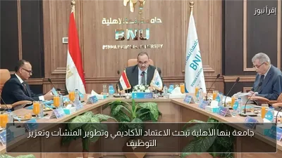 جامعة بنها الأهلية تبحث الاعتماد الأكاديمي وتطوير المنشآت وتعزيز التوظيف