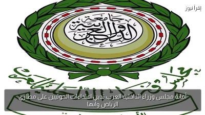 أمانة مجلس وزراء الداخلية العرب تدين اعتداءات الحوثيين على مطاري الرياض وأبها