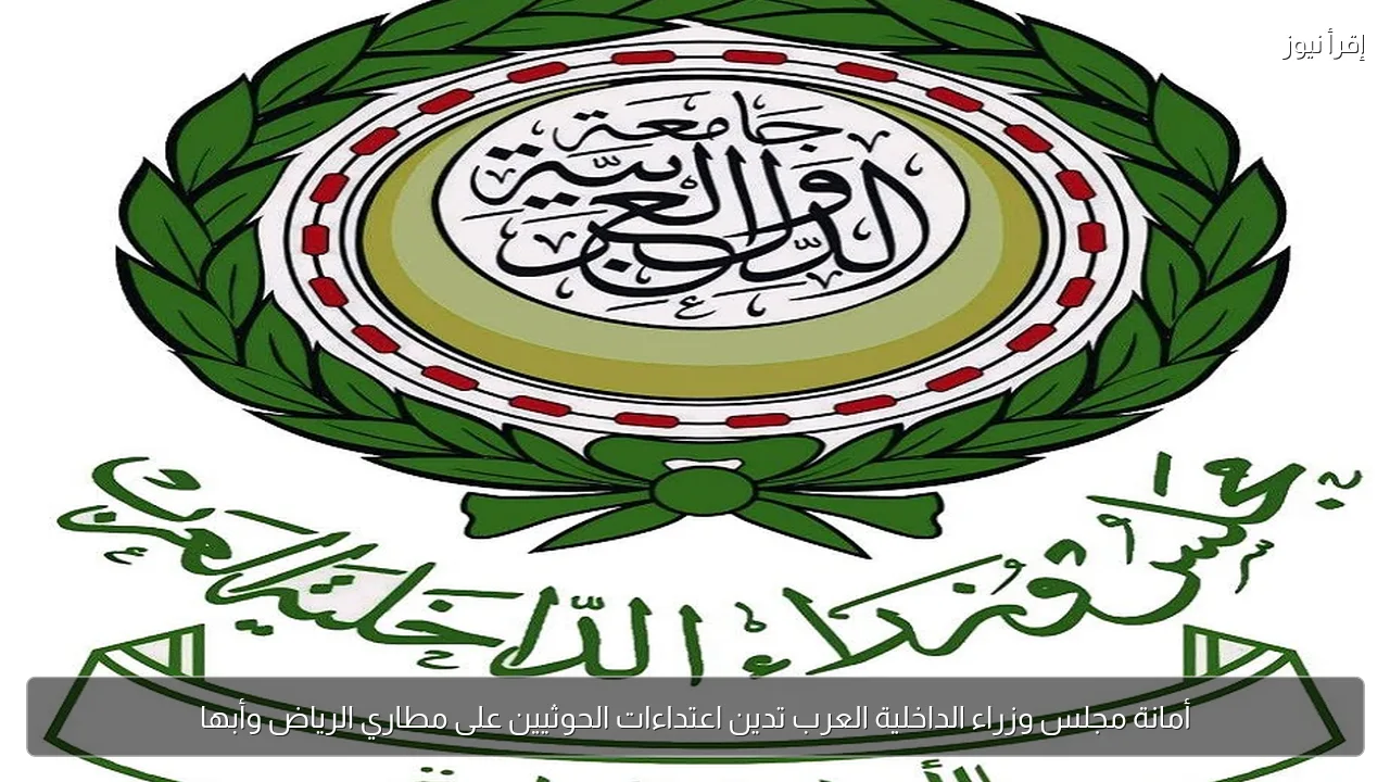 أمانة مجلس وزراء الداخلية العرب تدين اعتداءات الحوثيين على مطاري الرياض وأبها