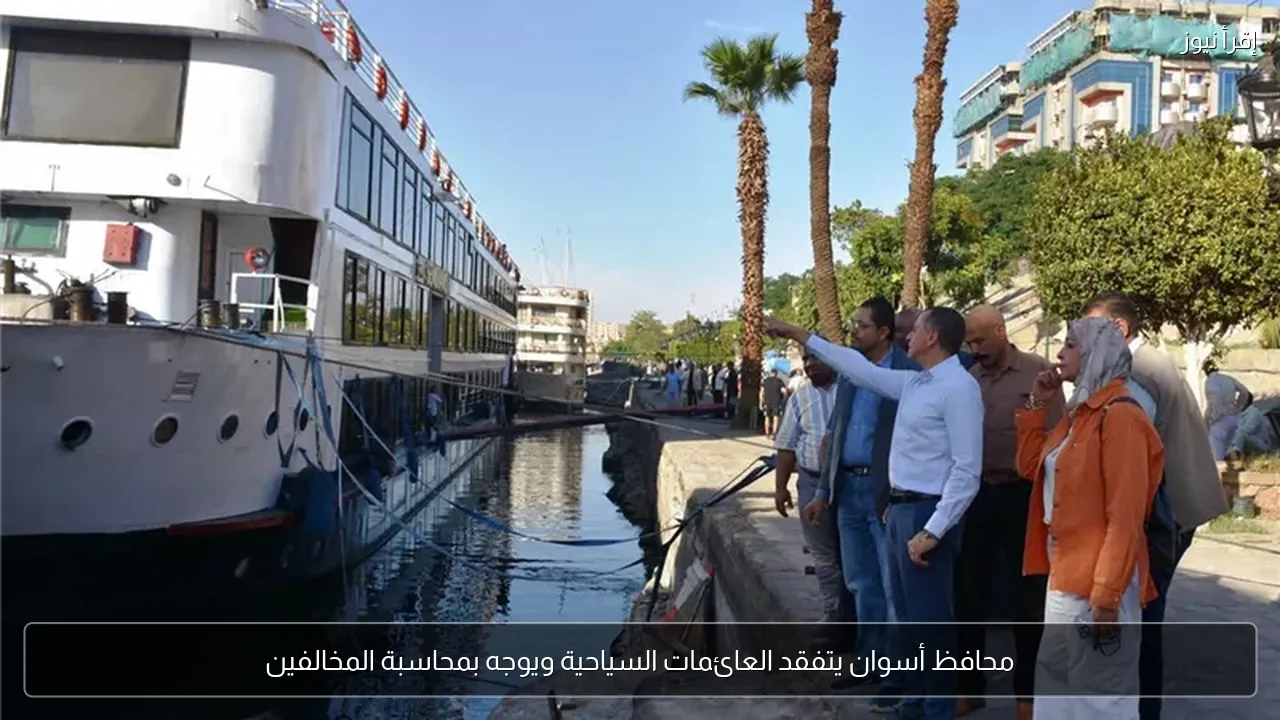 محافظ أسوان يتفقد العائمات السياحية ويوجه بمحاسبة المخالفين