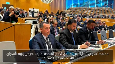محافظ أسوان يشارك في منتدى الأمم المتحدة بجنيف لعرض رؤية «أسوان 2040» وفرص الاستثمار
