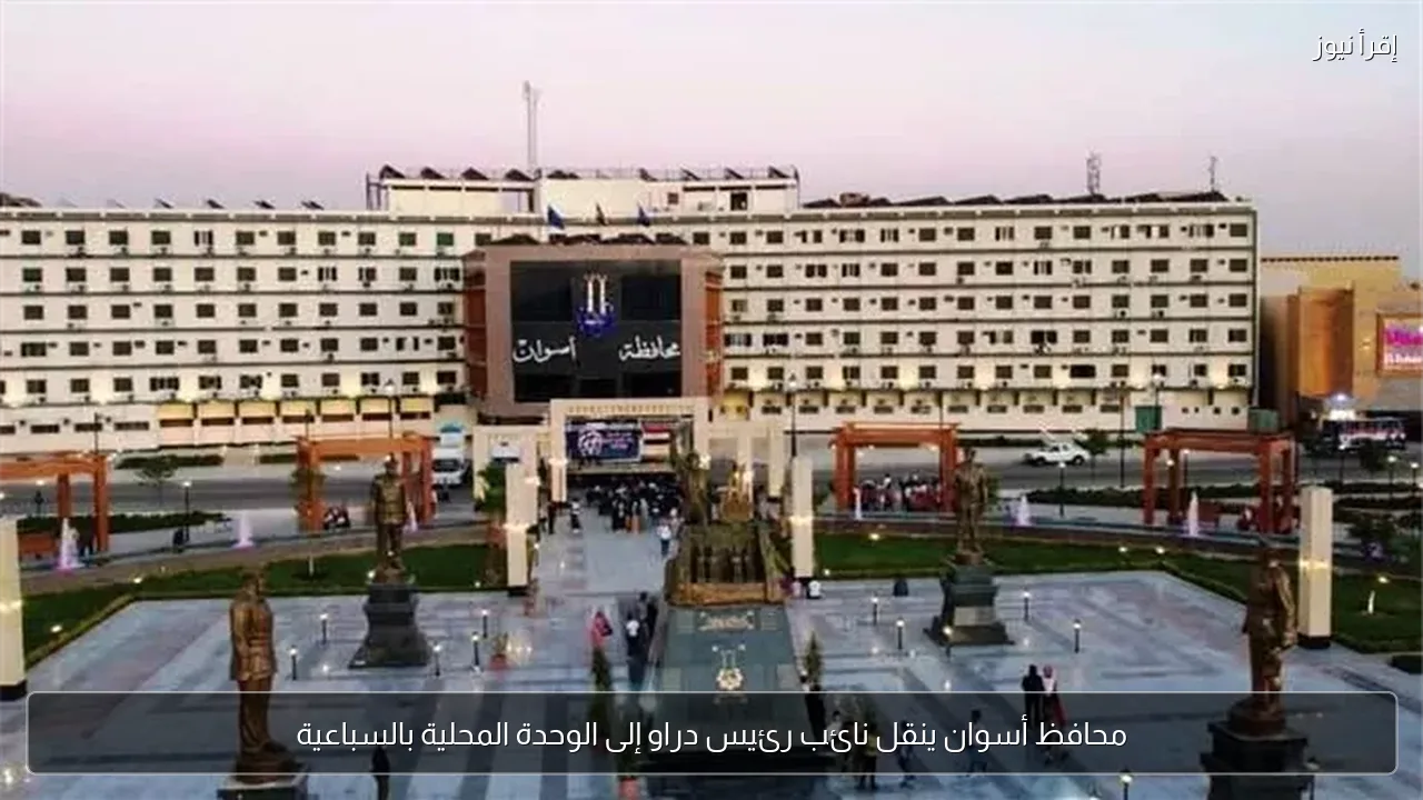 محافظ أسوان ينقل نائب رئيس دراو إلى الوحدة المحلية بالسباعية