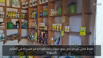 ضبط محل غير مرخص يبيع مبيدات محظورة وغير مسجلة في الغنايم بأسيوط