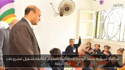 محافظ أسيوط يتفقد الوحدة الاجتماعية بالمطمر لمتابعة تشغيل مشروعات حياة كريمة