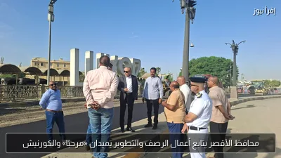 محافظ الأقصر يتابع أعمال الرصف والتطوير بميدان «مرحبًا» والكورنيش