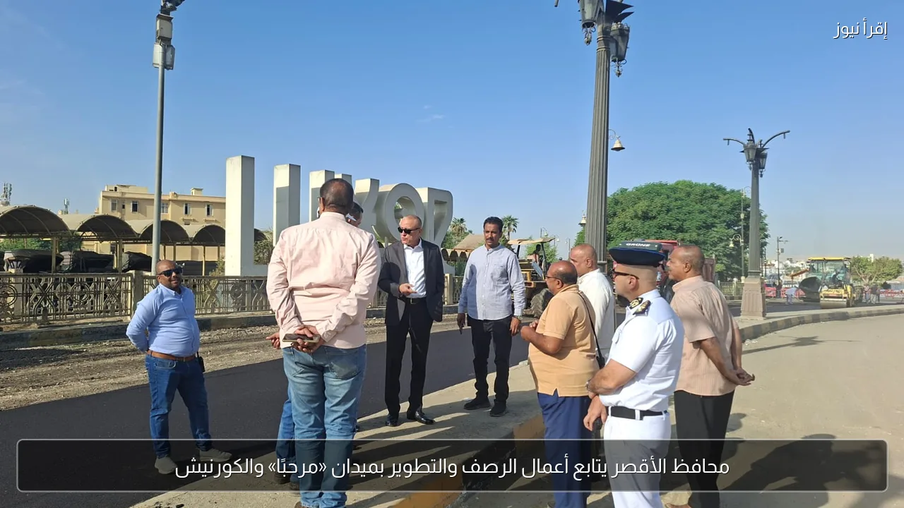 محافظ الأقصر يتابع أعمال الرصف والتطوير بميدان «مرحبًا» والكورنيش