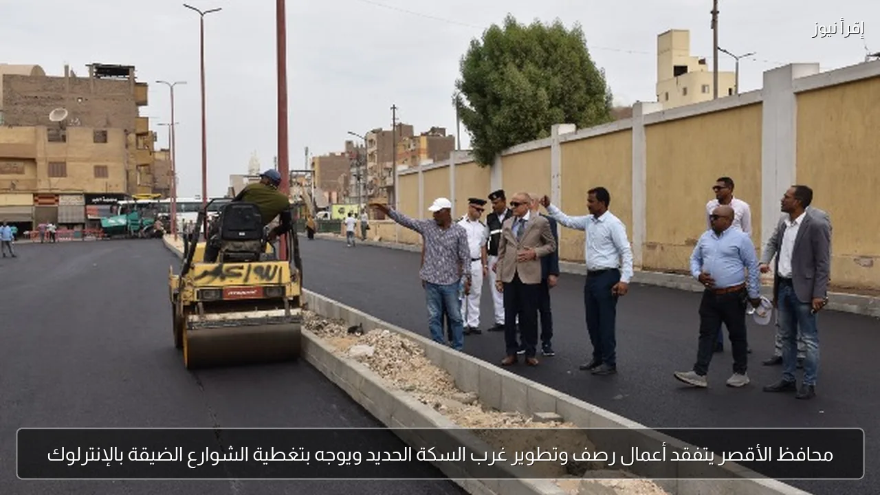 محافظ الأقصر يتفقد أعمال رصف وتطوير غرب السكة الحديد ويوجه بتغطية الشوارع الضيقة بالإنترلوك