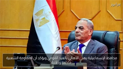 محافظ الإسماعيلية يهنئ الأهالي بالعيد القومي ويؤكد أن المقاومة الشعبية ملحمة وطنية