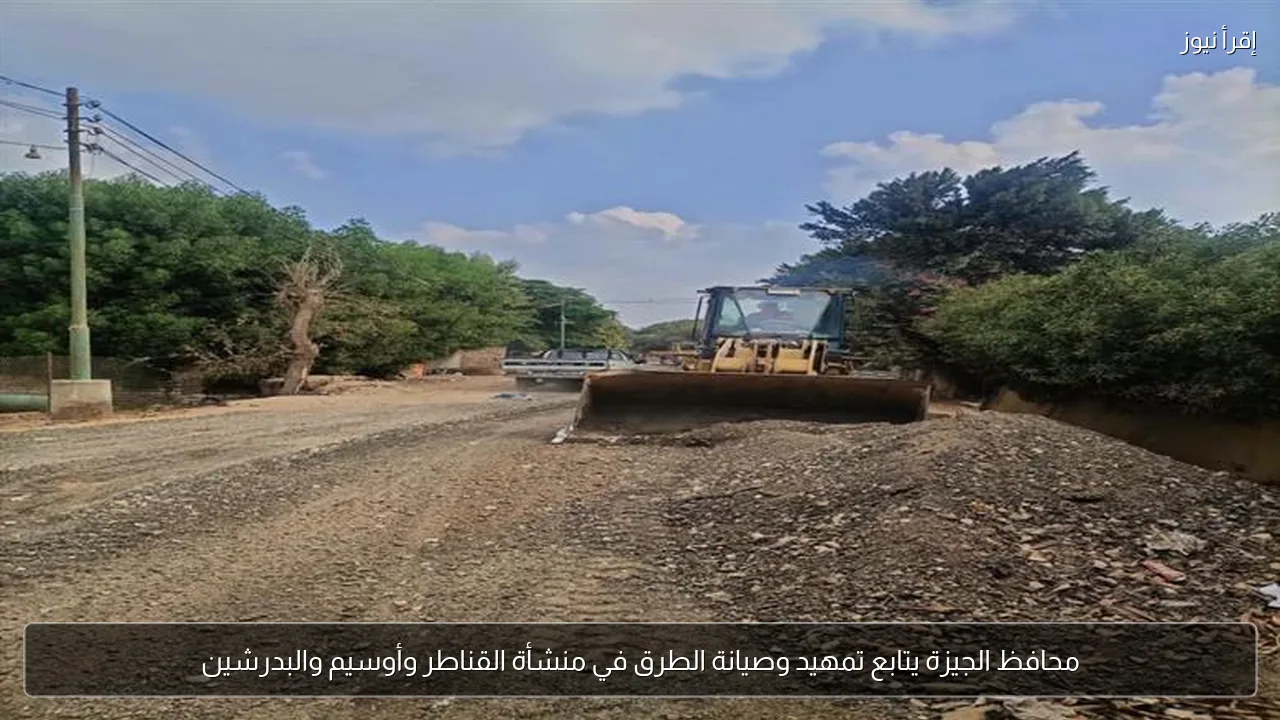 محافظ الجيزة يتابع تمهيد وصيانة الطرق في منشأة القناطر وأوسيم والبدرشين
