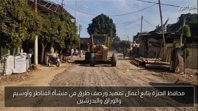 محافظ الجيزة يتابع أعمال تمهيد ورصف طرق في منشأة القناطر وأوسيم والوراق والبدرشين