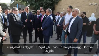 محافظ الجيزة يتسلم ساحة التحفظ على المركبات أمام جامعة القاهرة بعد إخلائها