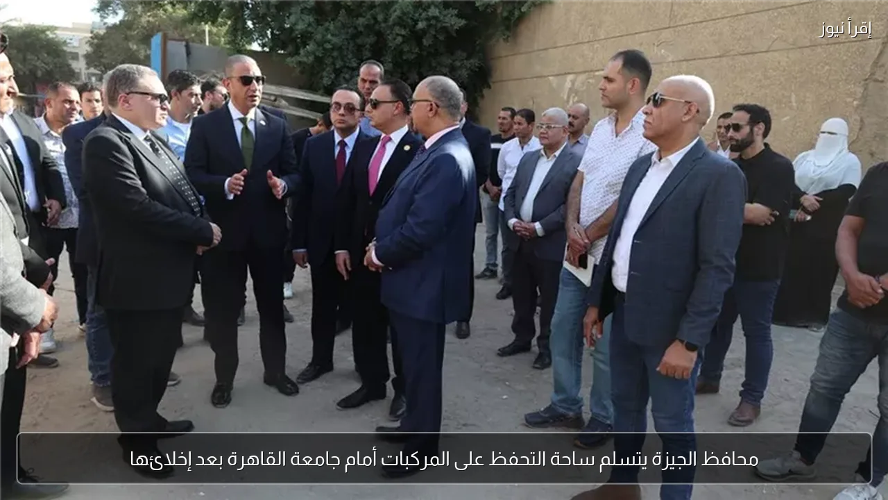 محافظ الجيزة يتسلم ساحة التحفظ على المركبات أمام جامعة القاهرة بعد إخلائها