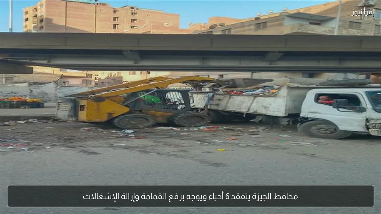 محافظ الجيزة يتفقد 6 أحياء ويوجه برفع القمامة وإزالة الإشغالات