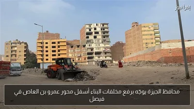محافظ الجيزة يوجّه برفع مخلفات البناء أسفل محور عمرو بن العاص في فيصل