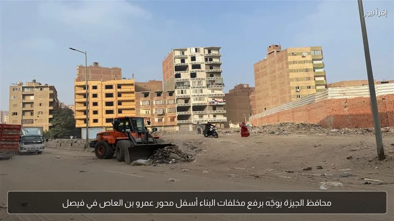 محافظ الجيزة يوجّه برفع مخلفات البناء أسفل محور عمرو بن العاص في فيصل