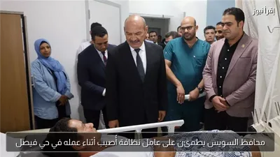 محافظ السويس يطمئن على عامل نظافة أُصيب أثناء عمله في حي فيصل