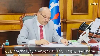 محافظ السويس يوجه بسرعة الانتهاء من رصف طريقي الحجاج ومصر إيران